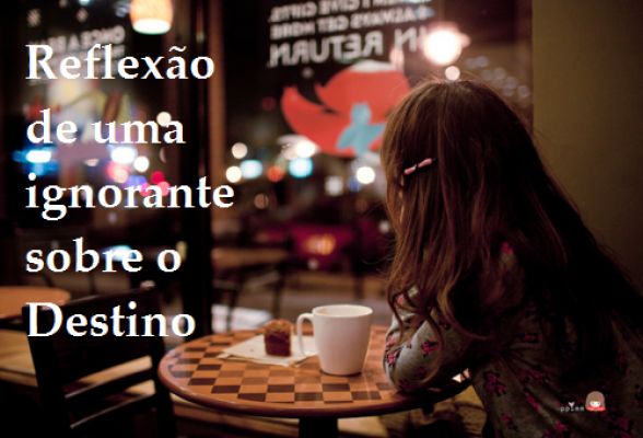Reflexão de uma ignorante sobre o Destino