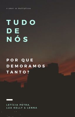Tudo de Nós (Por que demoramos tanto?)
